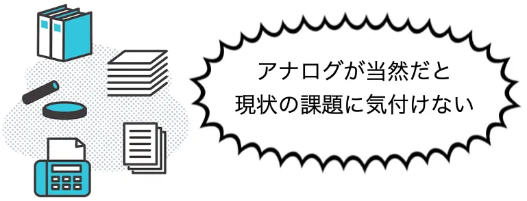 アナログな業務の進め方が根付き、当然のことになっていると、そもそも課題があることに気付かない