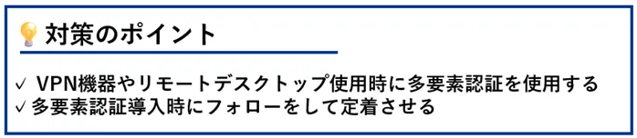 対策のポイント:VPN機器やリモートデスクトップ使用時に多要素認証を使用する/多要素認証導入時にフォローをして定着させる