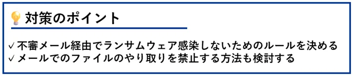 対策のポイント:不信メール経由でランサムウェア感染しないためのルールを決める/メールでのファイルのやり取りを禁止する方法も検討する