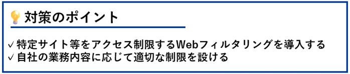 対策のポイント:特定サイト等をアクセス制限するWebフィルタリングを導入する/自社の業務内容に応じて適切な制限を設ける