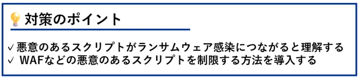 対策のポイント:悪意のあるスクリプトがランサムウェア感染につながると理解する/WAFなどの悪意のあるスクリプトを制限する方法を導入する