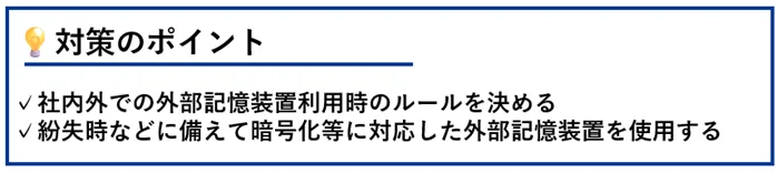 対策のポイント:社内外での外部記憶装置利用時のルールを決める/紛失時などに備えて暗号化等に対応した外部記憶装置を利用する