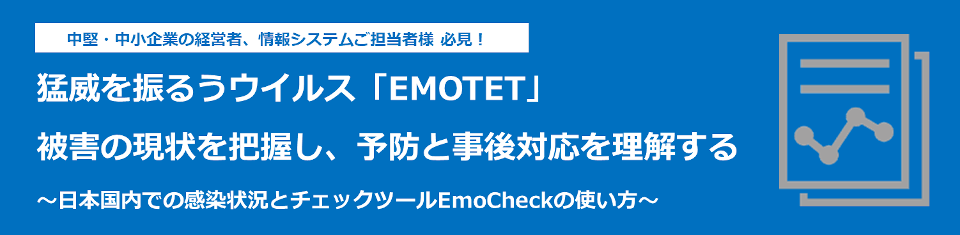 猛威を振るうウイルス「EMOTET」被害の状況を把握し、予防と事後対応を理解する～日本国内での感染状況とチェックツールEmoCheckの使い方～